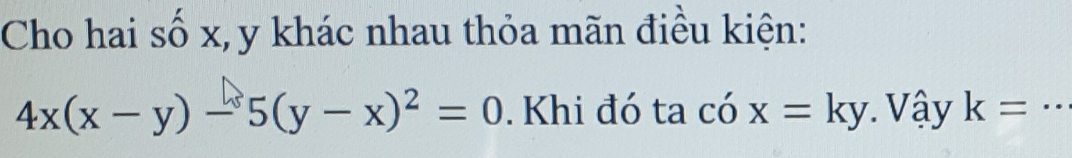 Cho hai số x, y khác nhau thỏa mãn điều kiện:
4x(x-y)-5(y-x)^2=0. Khi đó ta có x=ky Vậy k= _ · ·