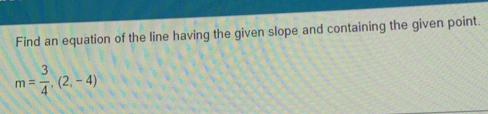 Find an equation of the line having the given slope and containing the given point.
m= 3/4 ,(2,-4)