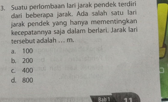 Suatu perlombaan lari jarak pendek terdiri
dari beberapa jarak. Ada salah satu lari
jarak pendek yang hanya mementingkan
kecepatannya saja dalam berlari. Jarak lari
tersebut adalah ... m.
a. 100
b. 200
c. 400
d. 800
Bab 1 11