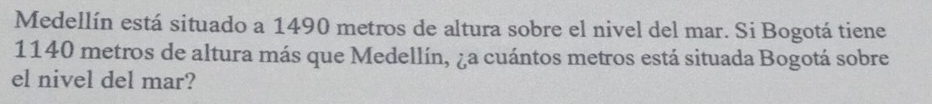 Medellín está situado a 1490 metros de altura sobre el nivel del mar. Si Bogotá tiene
1140 metros de altura más que Medellín, ¿a cuántos metros está situada Bogotá sobre 
el nivel del mar?