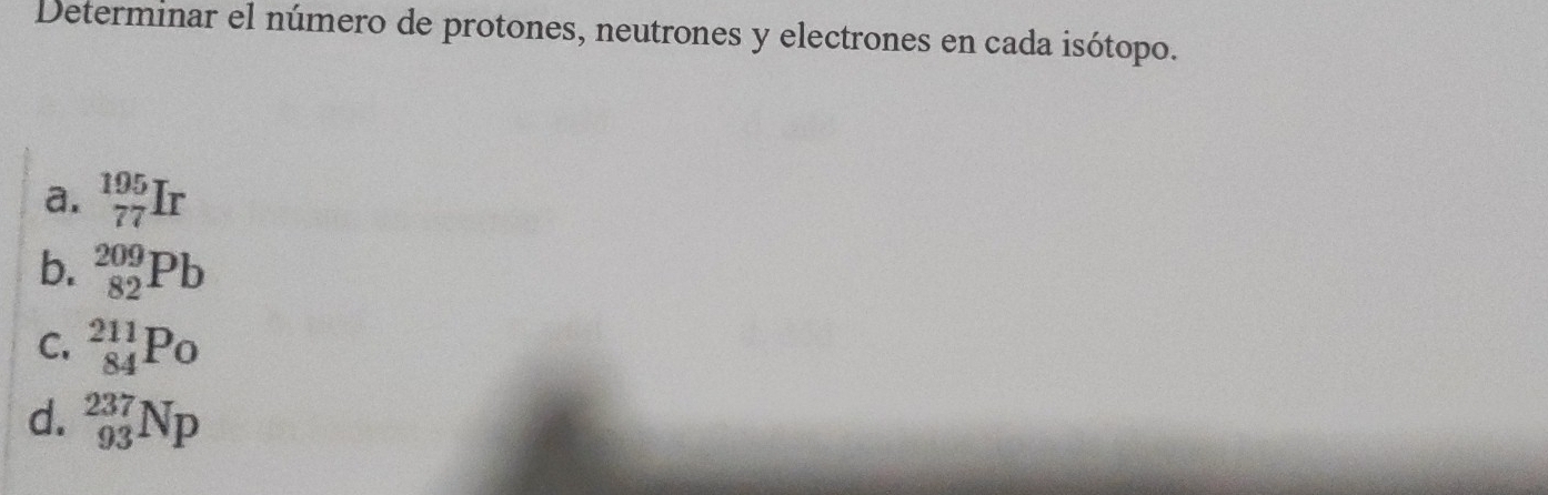 Determinar el número de protones, neutrones y electrones en cada isótopo.
a. _(77)^(195)Ir
b. _(82)^(209)Pb
C. _(84)^(211)P_0
d. _(93)^(237)Np