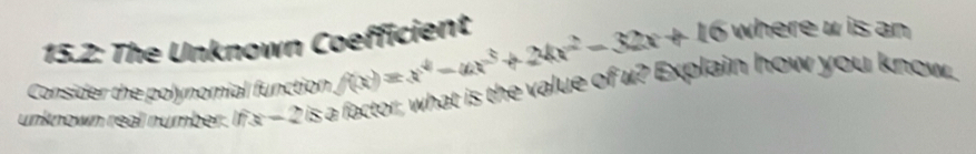 15.2: The Unknown Coefficient f(x)=x^4-ax^3+24x^2-32x+16 where u is an 
Consider the polynomial function I is a factor, what is the value of u? Explain how you know. 
unknown real number. fx-2