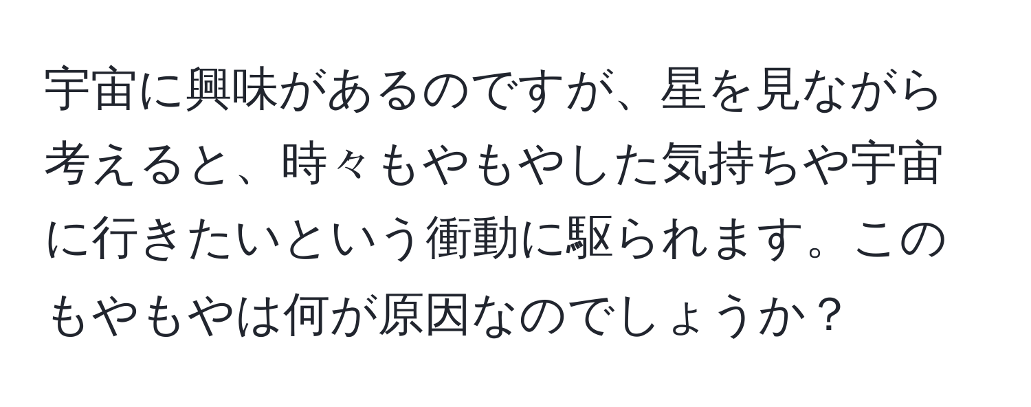 宇宙に興味があるのですが、星を見ながら考えると、時々もやもやした気持ちや宇宙に行きたいという衝動に駆られます。このもやもやは何が原因なのでしょうか？