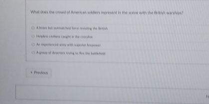 What does the crowd of American soldiers represent in the scene with the British warshigs?
A brave but outmatched force resiuring the Brittsh
Helplion chillans caught in the crousfre
An experienced army with supertor Brepower
A group of dieververs trying to fiee the baittl held
+ Previous
N