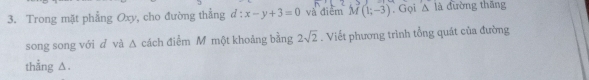 Trong mặt phẳng Oxy, cho đường thẳng d: :x-y+3=0 và diễm M(1;-3) , Gọi △ là đường thǎng 
song song với d và ∆ cách điểm M một khoảng bằng 2sqrt(2). Viết phương trình tổng quát của đường 
thẳng △.