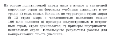 Ha основе политической карты мира в атласе и ↓визитной 
κарточки◆ стран на форзацах учебника вылишиτе в те- 
τрадь: а) семь самых больΙих по территории стран мира; 
б) 13 стран мира с численностью населения свыше
100 млн человек; в) примеры полуостровных и остров- 
ных стран, стран-архиΠелагов; г) примеры внутриконти- 
нентальных стран. Ислолызуйτе резулытаτы рабоτы для 
конкретизации текста учебника,