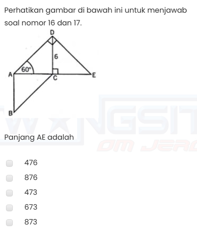 Perhatikan gambar di bawah ini untuk menjawab
soal nomor 16 dan 17.
Panjang AE adalah
476
876
473
673
873