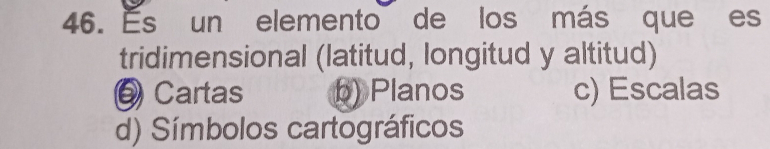 Es un elemento de los más que es
tridimensional (latitud, longitud y altitud)
@ Cartas b) Planos c) Escalas
d) Símbolos cartográficos