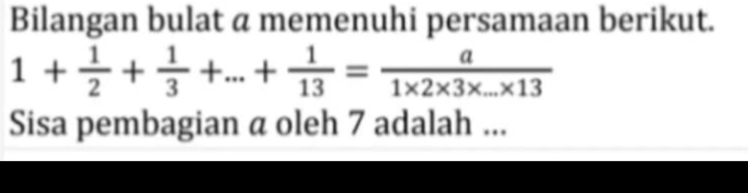 Bilangan bulat a memenuhi persamaan berikut.
1+ 1/2 + 1/3 +...+ 1/13 = a/1* 2* 3* ...* 13 
Sisa pembagian a oleh 7 adalah ...