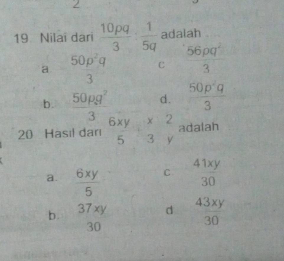 2
19 Nilai dari  10pq/3 : 1/5q  adalah
a beginarrayr 50p^2q 3endarray
C  56pq^2/3 
b.  50rho g^2/3 
d.  50p^2q/3 
20 Hasil darı beginarrayr 6xy 5endarray +beginarrayr x 3yendarray beginarrayr 2 yendarray adalah
a.  6xy/5 
C  41xy/30 
b. 37 xy d  43xy/30 
30