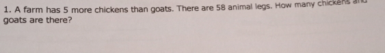 A farm has 5 more chickens than goats. There are 58 animal legs. How many chickens anu
goats are there?