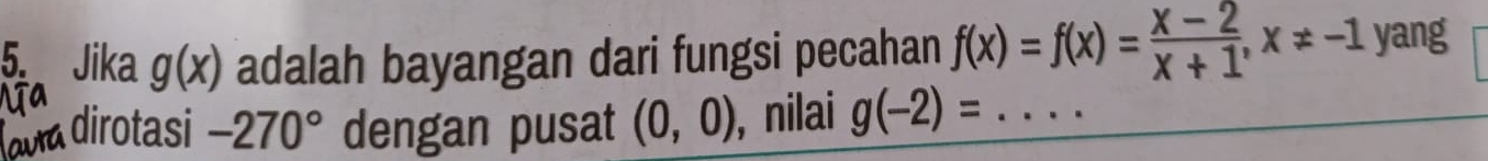 Jika g(x) adalah bayangan dari fungsi pecahan f(x)=f(x)= (x-2)/x+1 , x!= -1 yang 
a dirotasi -270° dengan pusat (0,0) , nilai g(-2)= _