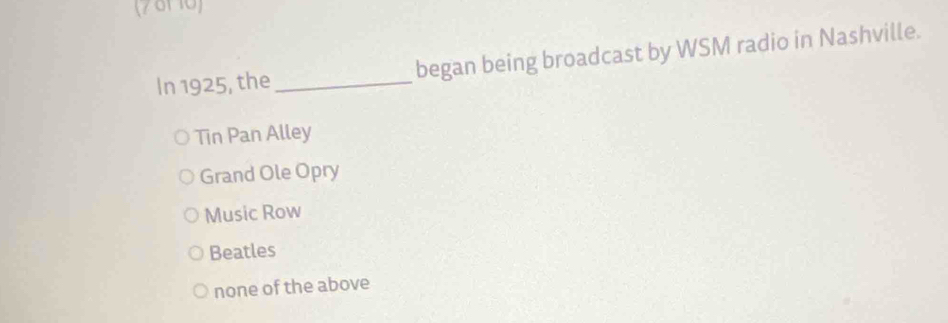 (7 81 10)
In 1925, the_ began being broadcast by WSM radio in Nashville.
Tin Pan Alley
Grand Ole Opry
Music Row
Beatles
none of the above