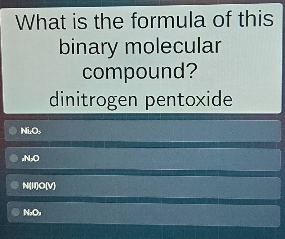 What is the formula of this
binary molecular
compound?
dinitrogen pentoxide
Ni_2O_5
sN_2O
N(II)O(V)
N_2O_5