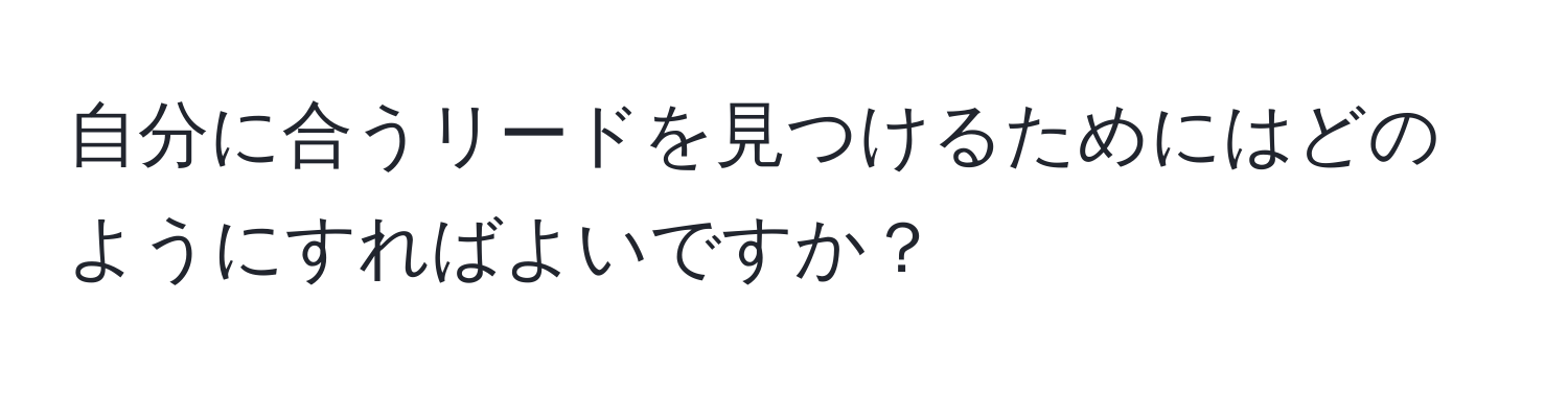 自分に合うリードを見つけるためにはどのようにすればよいですか？