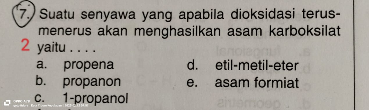 (7.) Suatu senyawa yang apabila dioksidasi terus-
menerus akan menghasilkan asam karboksilat
2 yaitu . . . .
a. propena d. etil-metil-eter
b. propanon e. asam formiat
OPPO A78 c. 1 -propanol
goto tidore Kota