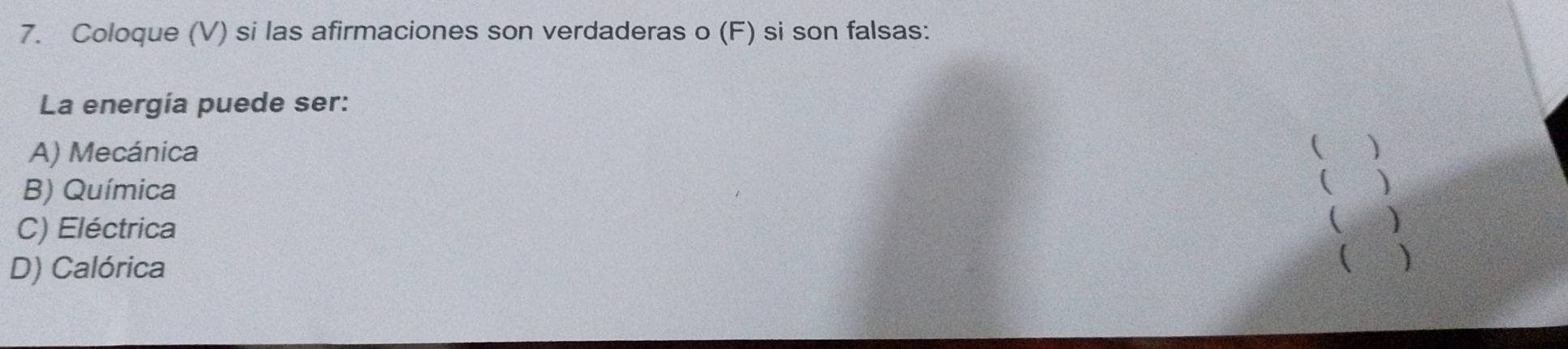 Coloque (V) si las afirmaciones son verdaderas o (F) si son falsas:
La energía puede ser:
A) Mecánica ( )
B) Química
 )
C) Eléctrica
 
D) Calórica
( )