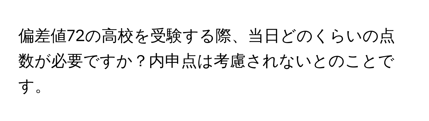 偏差値72の高校を受験する際、当日どのくらいの点数が必要ですか？内申点は考慮されないとのことです。