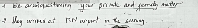 We arseiniquestioning your private and family metter 
2 They arrived at IsN airport in the evening.