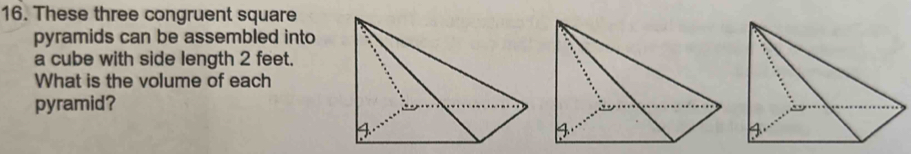 These three congruent square 
pyramids can be assembled into 
a cube with side length 2 feet. 
What is the volume of each 
pyramid?