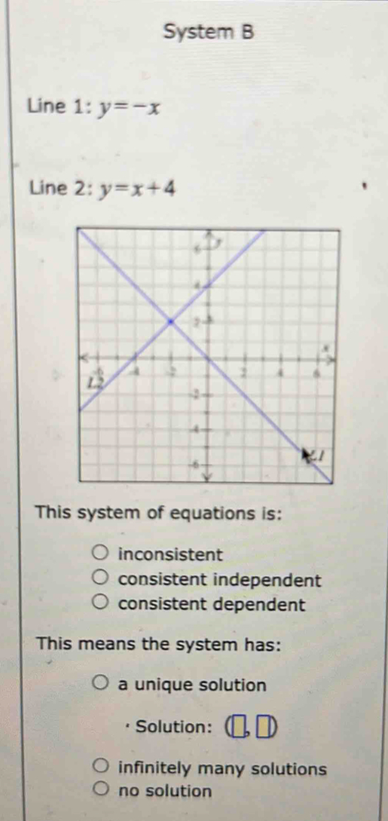 System B
Line 1: y=-x
Line 2: y=x+4
This system of equations is:
inconsistent
consistent independent
consistent dependent
This means the system has:
a unique solution
Solution:
infinitely many solutions
no solution