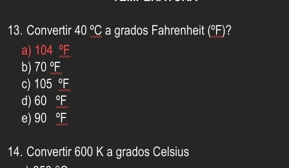 Convertir 40°C a grados Fahrenheit (°)?
a) 104
b) ) 70 °F
c) 105 °
d) 60 °
e) 90 °
14. Convertir 600 K a grados Celsius