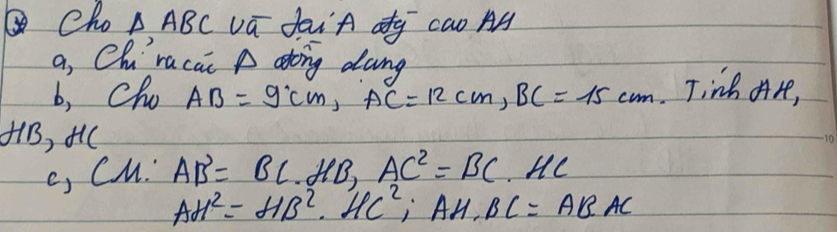 Cho △ ABC vū daiÄ og cao AA 
a, Chracai A atong dang 
b, Cho AB=9cm, AC=12cm, BC=15cm Tinh A H,
HB, +l( 
c) CM. AB^2=BC· HB, =BC^2=BC. HC
AH^2=HB^2 · HC^2; AH, BC=ABAC