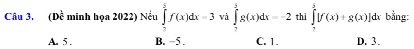 (Đề minh họa 2022) Nếu ∈tlimits _2^5f(x)dx=3 và ∈tlimits _2^5g(x)dx=-2 thì ∈tlimits _2^5[f(x)+g(x)]dx bằng:
A. 5. B. −5. C. 1. D. 3.