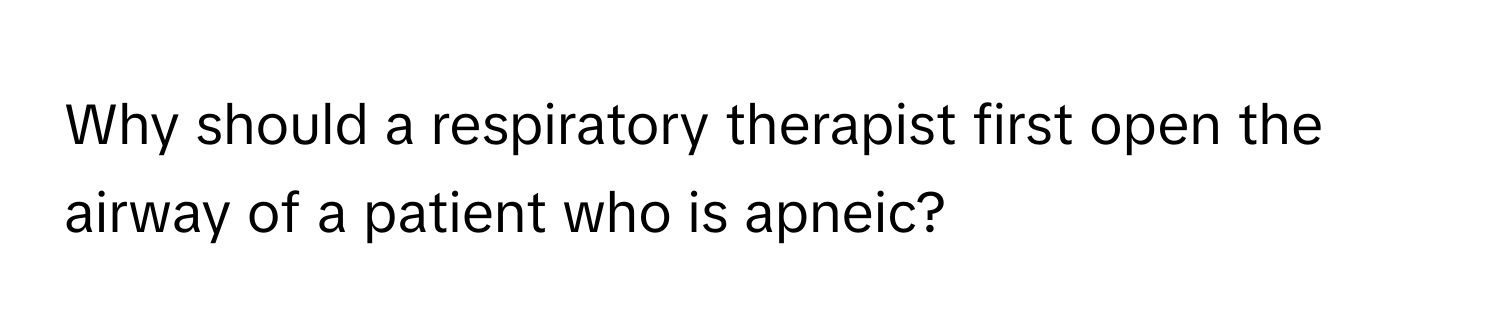 Why should a respiratory therapist first open the airway of a patient who is apneic?