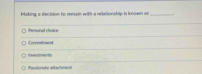 Making a decision to remain with a relationship is known as __.
Personal choice
Commitment
Investments
Passionate attachment