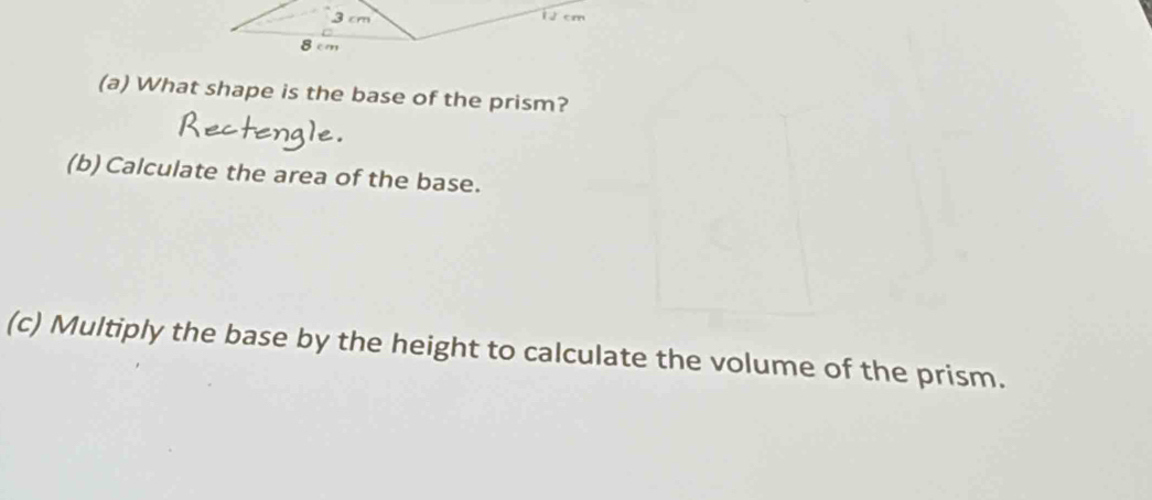 What shape is the base of the prism? 
(b) Calculate the area of the base. 
(c) Multiply the base by the height to calculate the volume of the prism.