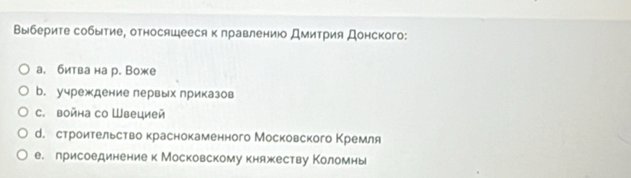 Выберите событие, относяшееся к правлению Дмитрия Донского:
а. битва на р. Воже
b. учреждение первых приказов
C. война со Швецией
М. строительство краснокаменного Московского Κремля
е.лрисоединениек Московскому княжеству Κоломны