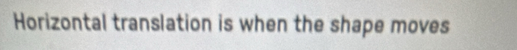 Horizontal translation is when the shape moves