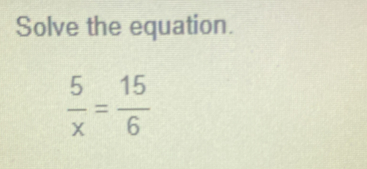 Solve the equation.
 5/x = 15/6 