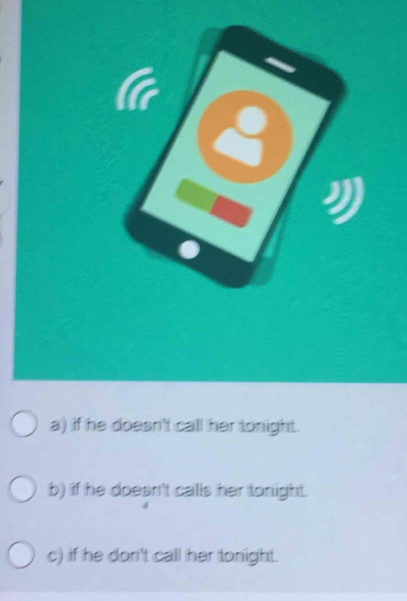 a) if he doesn't call her tonight.
b) if he doesn't calls her tonight.
c) if he don't call her tonight.