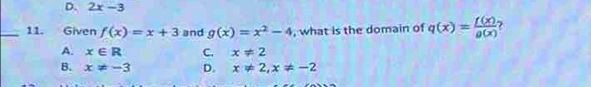 D. 2x-3
_11. Given f(x)=x+3 and g(x)=x^2-4 , what is the domain of q(x)= f(x)/g(x)  ?
A. x∈ R C. x!= 2
B. x!= -3 D. x!= 2, x!= -2