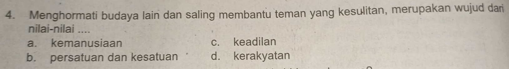 Menghormati budaya lain dan saling membantu teman yang kesulitan, merupakan wujud dari
nilai-nilai ....
a. kemanusiaan c. keadilan
b. persatuan dan kesatuan d. kerakyatan