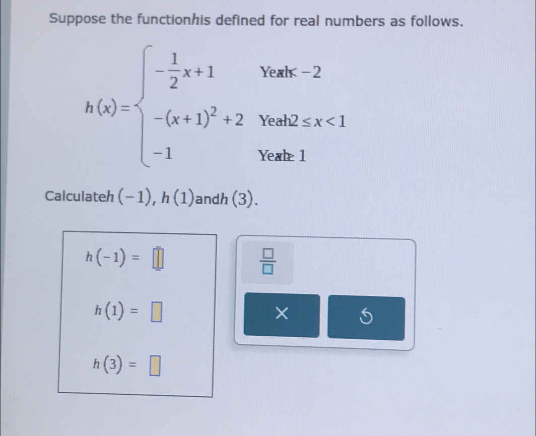 Suppose the functionhis defined for real numbers as follows.
h(x)=beginarrayl - 1/2 x+1ynac-2 -(x+1)^2+2-3d2≤ x≤ 1 1,vade1endarray.
Calculateh (-1), h(1) andh (3).
h(-1)=□
 □ /□  
h(1)=□
×
h(3)=□