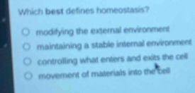 Which best defines homeostasis?
modifying the external environment
maintaining a stable internal environment
controlling what enters and exits the cell
movement of materials into the bell