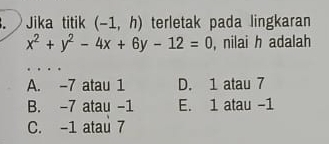 Jika titik (-1,h) terletak pada lingkaran
x^2+y^2-4x+6y-12=0 , nilai h adalah
A. -7 atau 1 D. 1 atau 7
B. -7 atau -1 E. 1 atau -1
C. -1 atau 7