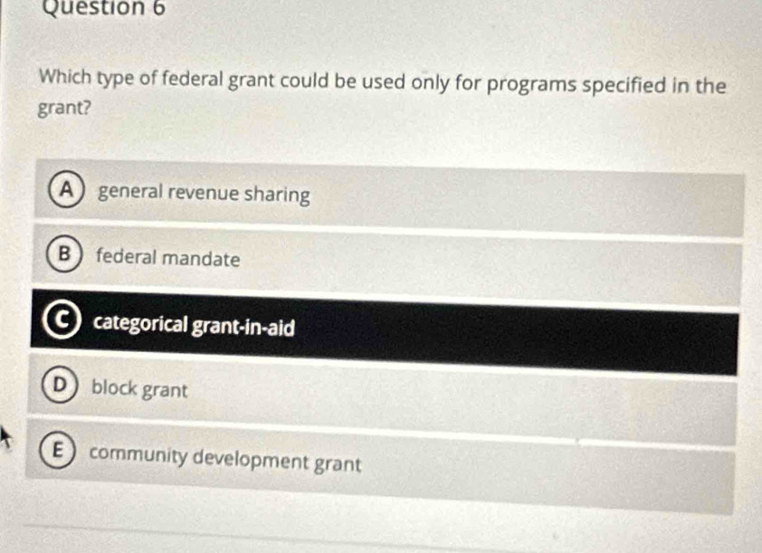 Which type of federal grant could be used only for programs specified in the
grant?
A general revenue sharing
B  federal mandate
a categorical grant-in-aid
Dblock grant
E community development grant