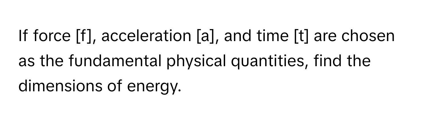 If force [f], acceleration [a], and time [t] are chosen as the fundamental physical quantities, find the dimensions of energy.