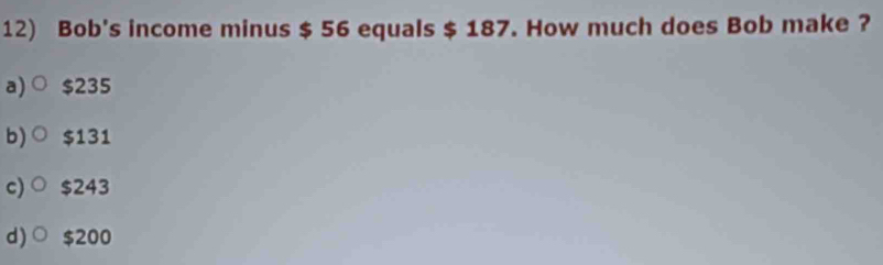 Bob's income minus $ 56 equals $ 187. How much does Bob make ?
a) $235
b) $131
c) $243
d) $200