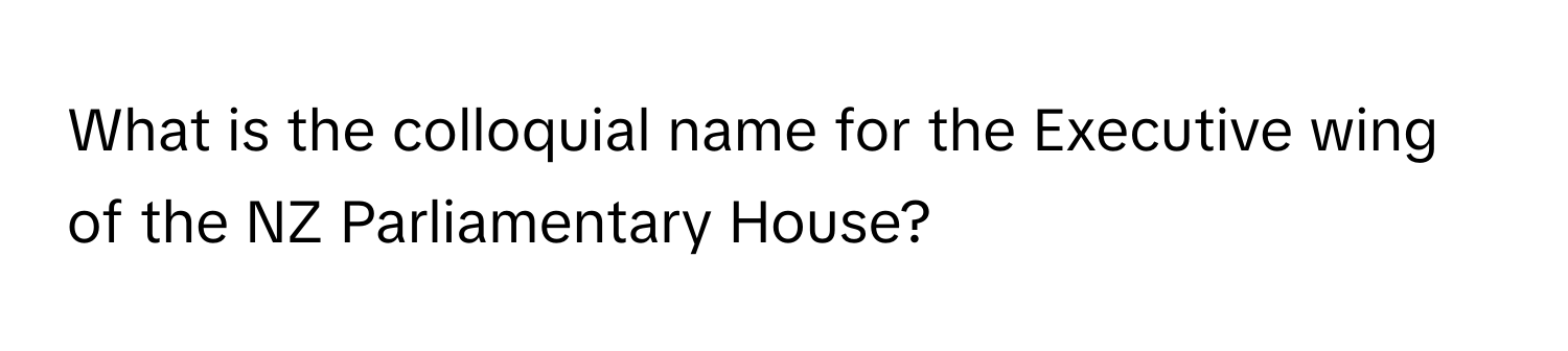 What is the colloquial name for the Executive wing of the NZ Parliamentary House?