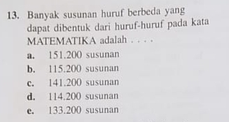 Banyak susunan huruf berbeda yang
dapat dibentuk dari huruf-huruf pada kata
MATEMATIKA adalah . . . .
a. 151.200 susunan
b. 115.200 susunan
c. 141.200 susunan
d. 114.200 susunan
e. 133.200 susunan