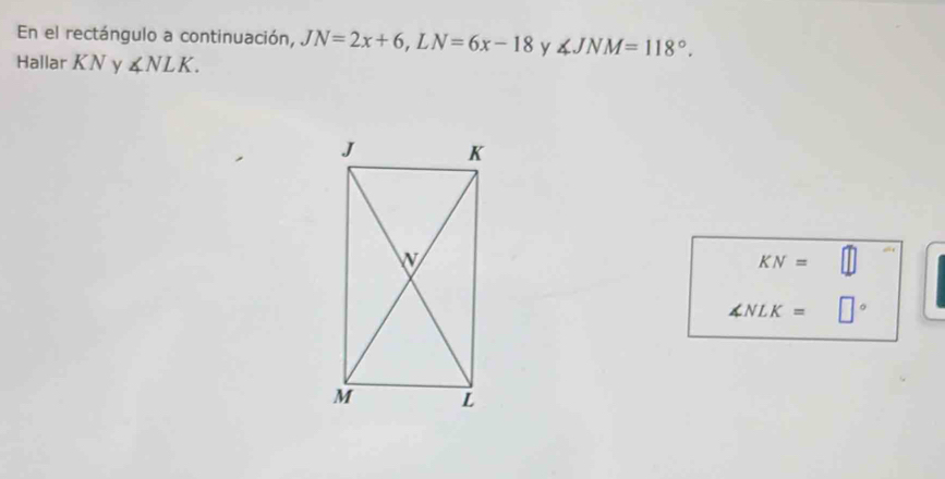 En el rectángulo a continuación, JN=2x+6, LN=6x-18 y ∠ JNM=118°. 
Hallar KN y ∠ NLK.
KN=
∠ NLK= 11°