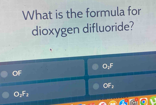 What is the formula for 
dioxygen difluoride?
O_2F
OF
OF_2
O_2F_2