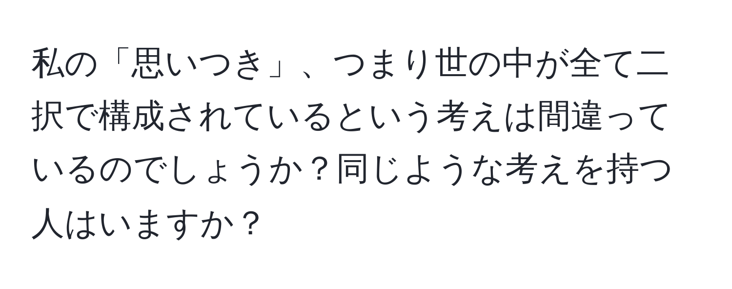 私の「思いつき」、つまり世の中が全て二択で構成されているという考えは間違っているのでしょうか？同じような考えを持つ人はいますか？