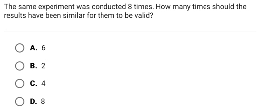 The same experiment was conducted 8 times. How many times should the
results have been similar for them to be valid?
A. 6
B. 2
C. 4
D. 8