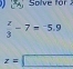 Solve fo
 z/3 -7=-5.9
z=□